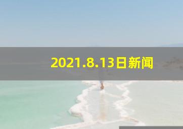 2021.8.13日新闻