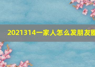 2021314一家人怎么发朋友圈