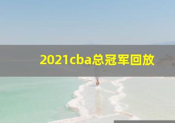 2021cba总冠军回放