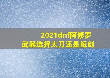 2021dnf阿修罗武器选择太刀还是短剑