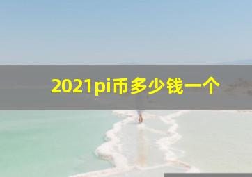 2021pi币多少钱一个