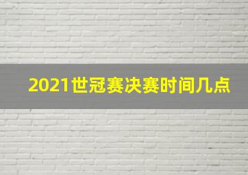 2021世冠赛决赛时间几点