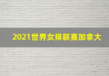 2021世界女排联赛加拿大