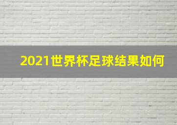 2021世界杯足球结果如何