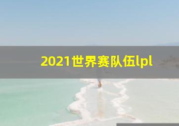 2021世界赛队伍lpl