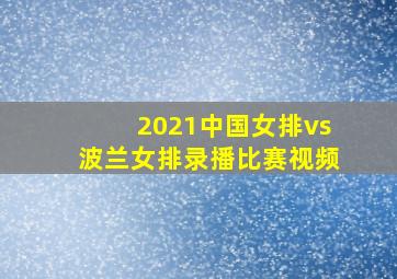 2021中国女排vs波兰女排录播比赛视频