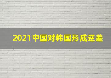 2021中国对韩国形成逆差