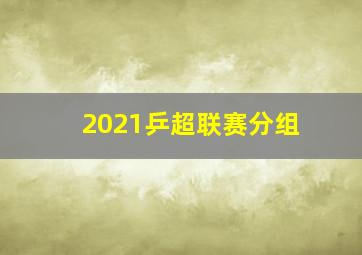 2021乒超联赛分组