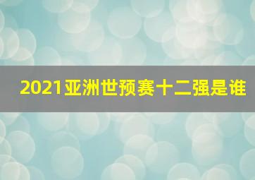 2021亚洲世预赛十二强是谁