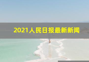 2021人民日报最新新闻