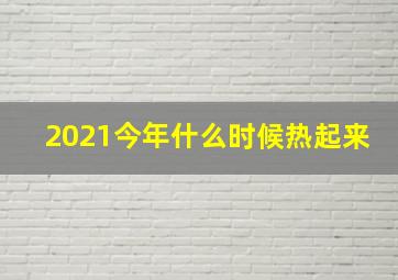 2021今年什么时候热起来