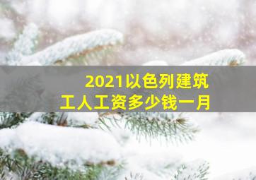 2021以色列建筑工人工资多少钱一月