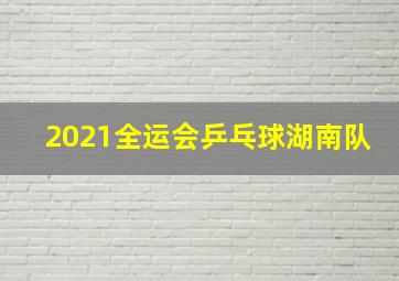 2021全运会乒乓球湖南队