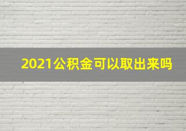 2021公积金可以取出来吗