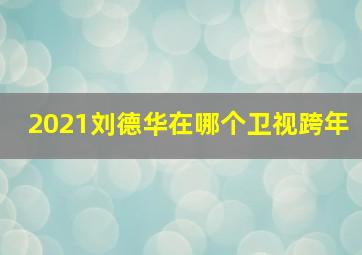 2021刘德华在哪个卫视跨年