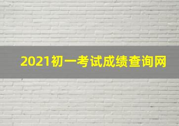 2021初一考试成绩查询网