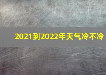 2021到2022年天气冷不冷