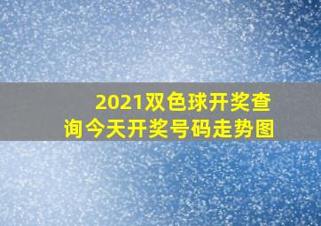 2021双色球开奖查询今天开奖号码走势图