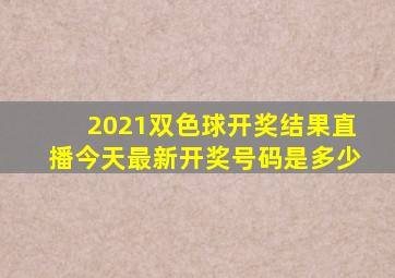 2021双色球开奖结果直播今天最新开奖号码是多少