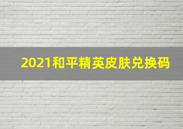 2021和平精英皮肤兑换码