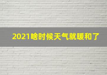 2021啥时候天气就暖和了