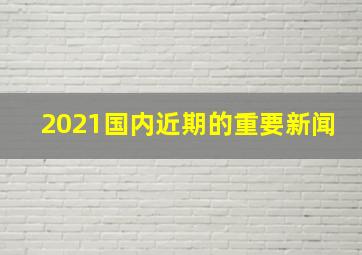 2021国内近期的重要新闻