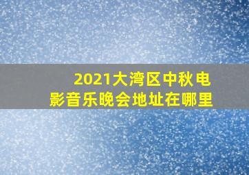 2021大湾区中秋电影音乐晚会地址在哪里