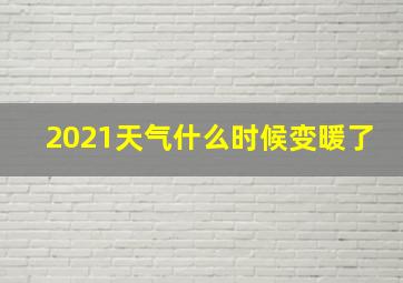 2021天气什么时候变暖了