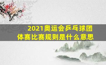 2021奥运会乒乓球团体赛比赛规则是什么意思