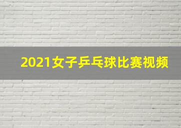 2021女子乒乓球比赛视频