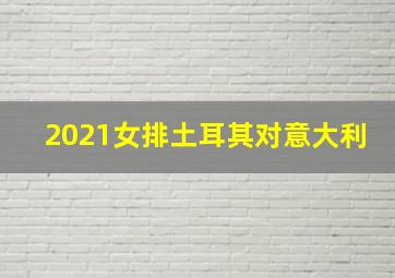 2021女排土耳其对意大利