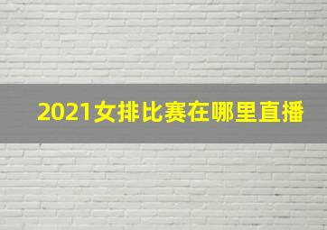 2021女排比赛在哪里直播