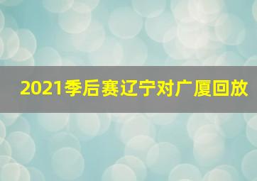 2021季后赛辽宁对广厦回放