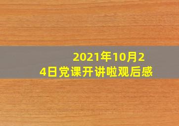 2021年10月24日党课开讲啦观后感