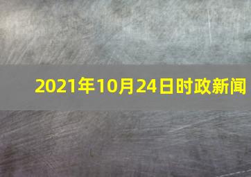 2021年10月24日时政新闻