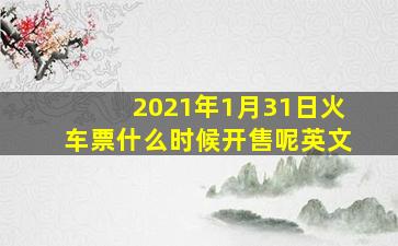 2021年1月31日火车票什么时候开售呢英文