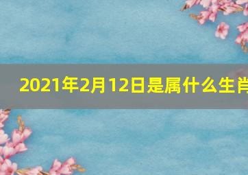 2021年2月12日是属什么生肖