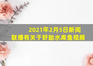 2021年2月5日新闻联播有关于盱眙水库鱼视频