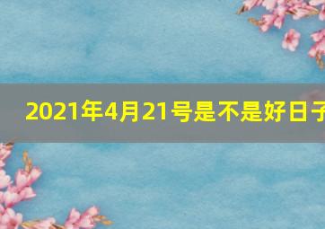 2021年4月21号是不是好日子