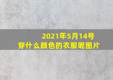 2021年5月14号穿什么颜色的衣服呢图片