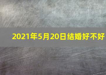 2021年5月20日结婚好不好