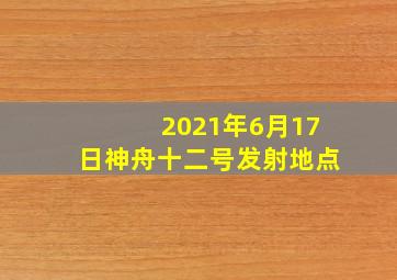 2021年6月17日神舟十二号发射地点