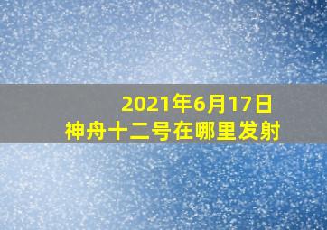 2021年6月17日神舟十二号在哪里发射