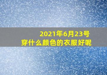 2021年6月23号穿什么颜色的衣服好呢