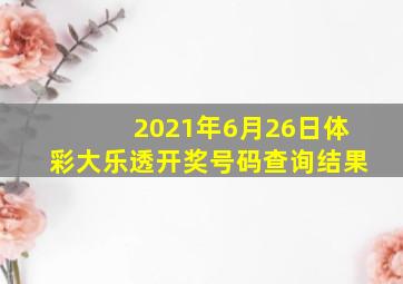 2021年6月26日体彩大乐透开奖号码查询结果