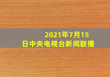 2021年7月15日中央电视台新闻联播