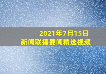 2021年7月15日新闻联播要闻精选视频