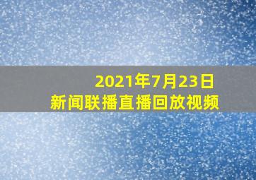 2021年7月23日新闻联播直播回放视频