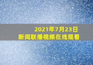 2021年7月23日新闻联播视频在线观看