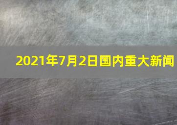 2021年7月2日国内重大新闻